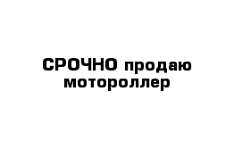 СРОЧНО продаю мотороллер